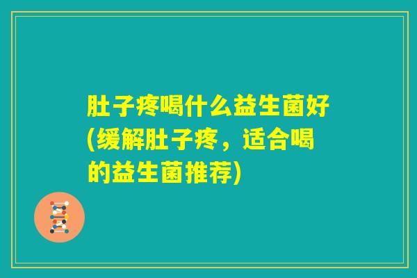 肚子疼喝什么益生菌好(缓解肚子疼，适合喝的益生菌推荐)