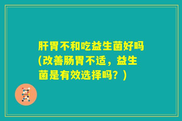 肝胃不和吃益生菌好吗(改善肠胃不适,益生菌是有效选择吗?) 肝胃不和吃益生菌好吗(改善肠胃不适,益生菌是有效选择吗?)