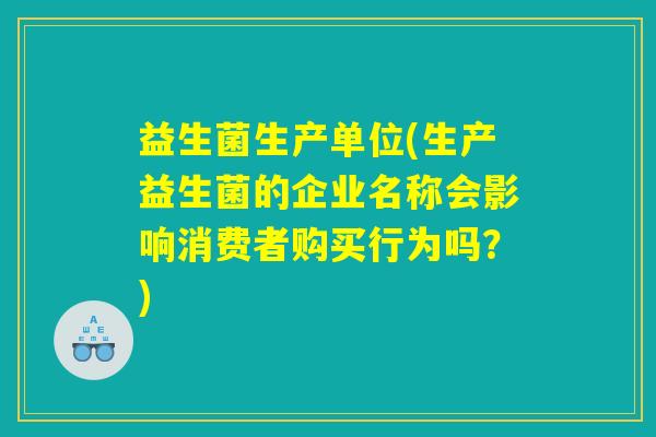 益生菌生产单位(生产益生菌的企业名称会影响消费者购买行为吗?) 益生菌生产单位(生产益生菌的企业名称会影响消费者购买行为吗?)