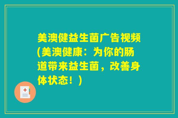 美澳健益生菌广告视频(美澳健康：为你的肠道带来益生菌，改善身体状态！)