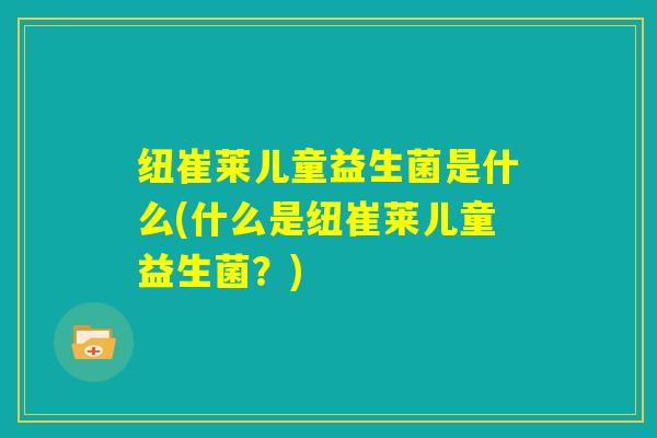 纽崔莱儿童益生菌是什么(什么是纽崔莱儿童益生菌?) 纽崔莱儿童益生菌是什么(什么是纽崔莱儿童益生菌?)