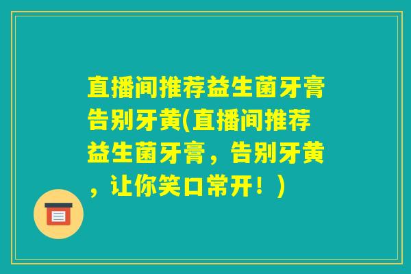 直播间推荐益生菌牙膏告别牙黄(直播间推荐益生菌牙膏，告别牙黄，让你笑口常开！)
