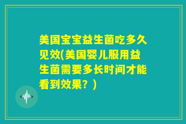 美国宝宝益生菌吃多久见效(美国婴儿服用益生菌需要多长时间才能看到效果？)