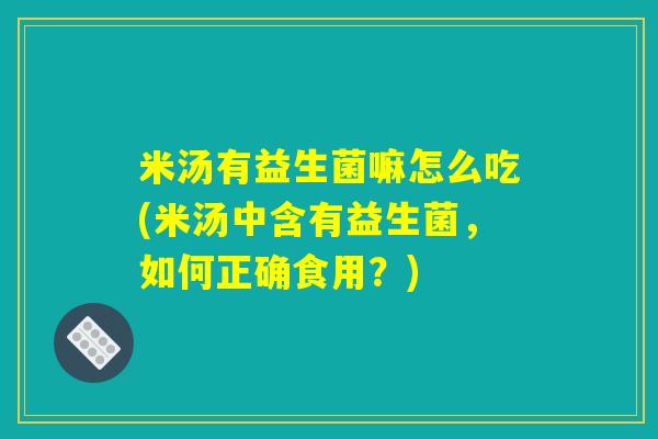 米汤有益生菌嘛怎么吃(米汤中含有益生菌，如何正确食用？)