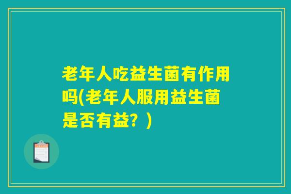 老年人吃益生菌有作用吗(老年人服用益生菌是否有益？)