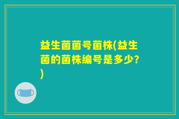 益生菌菌号菌株(益生菌的菌株编号是多少？)