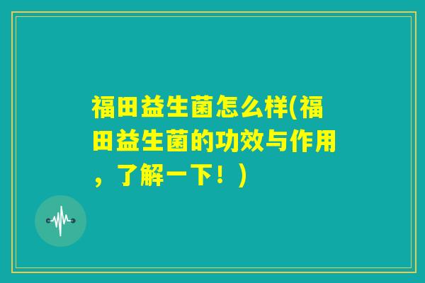 福田益生菌怎么样(福田益生菌的功效与作用，了解一下！)