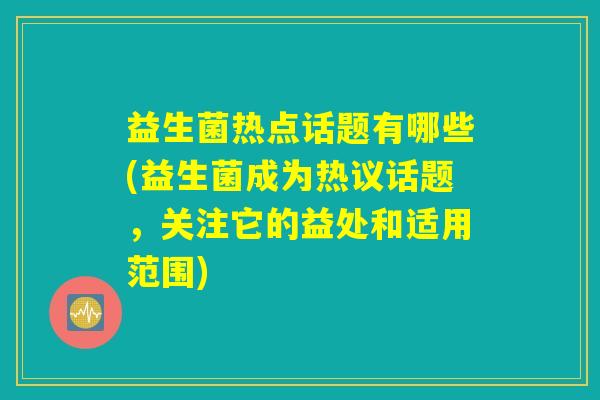 益生菌热点话题有哪些(益生菌成为热议话题，关注它的益处和适用范围)