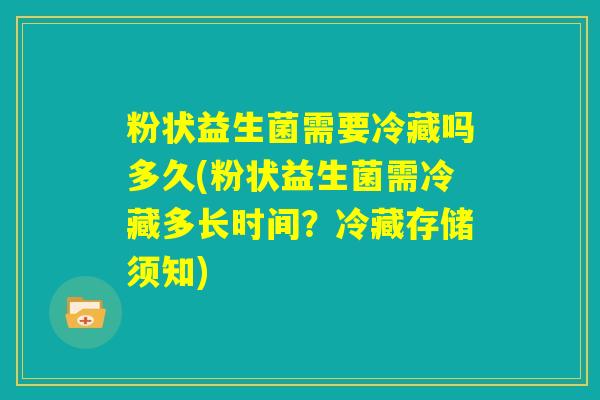 粉状益生菌需要冷藏吗多久(粉状益生菌需冷藏多长时间？冷藏存储须知)