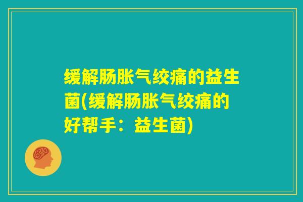 缓解肠胀气绞痛的益生菌(缓解肠胀气绞痛的好帮手：益生菌)