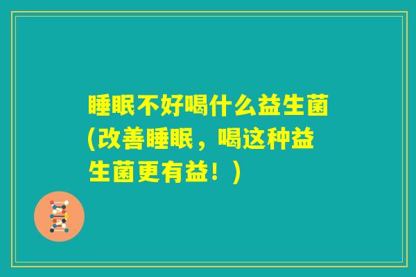 睡眠不好喝什么益生菌(改善睡眠，喝这种益生菌更有益！)