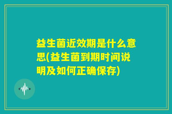 益生菌近效期是什么意思(益生菌到期时间说明及如何正确保存)