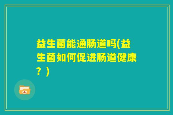 益生菌能通肠道吗(益生菌如何促进肠道健康？)