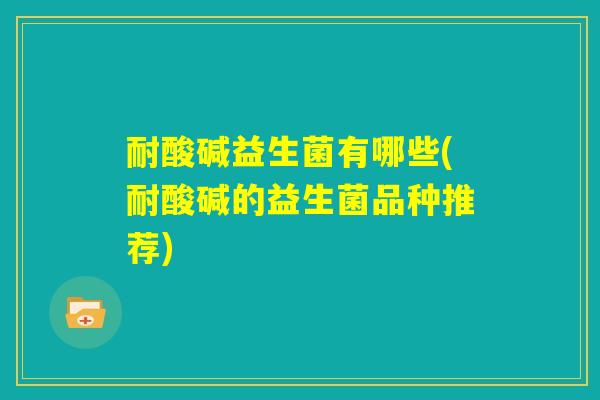 耐酸碱益生菌有哪些(耐酸碱的益生菌品种推荐)