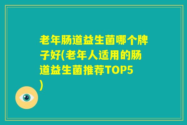 老年肠道益生菌哪个牌子好(老年人适用的肠道益生菌推荐TOP5)