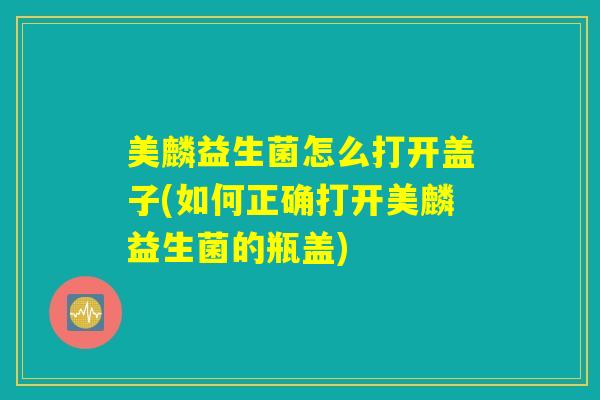 美麟益生菌怎么打开盖子(如何正确打开美麟益生菌的瓶盖)