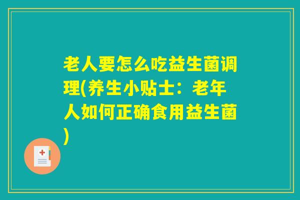 老人要怎么吃益生菌调理(养生小贴士：老年人如何正确食用益生菌)