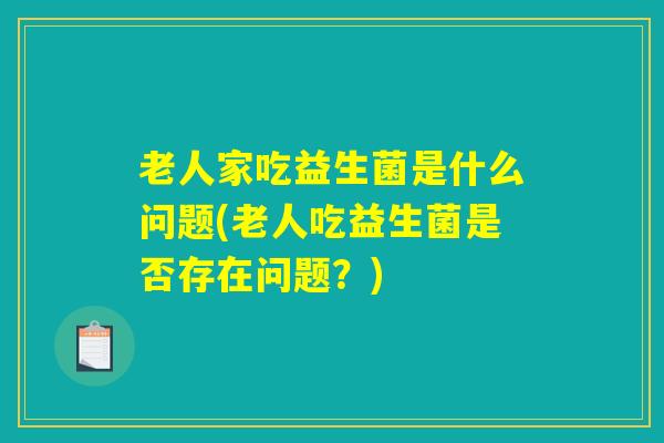 老人家吃益生菌是什么问题(老人吃益生菌是否存在问题？)
