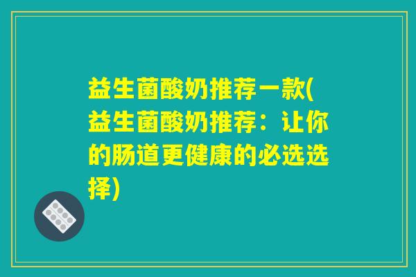 益生菌酸奶推荐一款(益生菌酸奶推荐：让你的肠道更健康的必选选择)