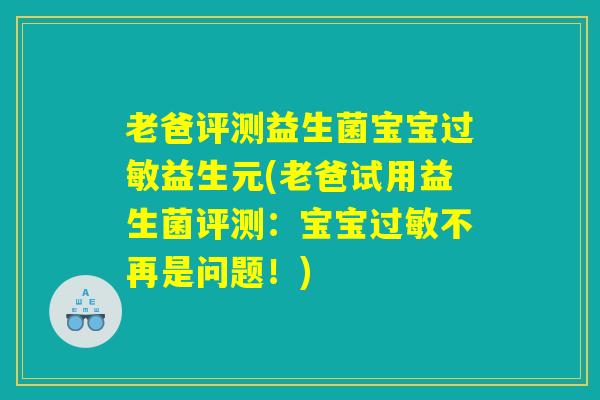老爸评测益生菌宝宝过敏益生元(老爸试用益生菌评测：宝宝过敏不再是问题！)