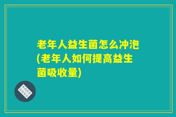 老年人益生菌怎么冲泡(老年人如何提高益生菌吸收量)