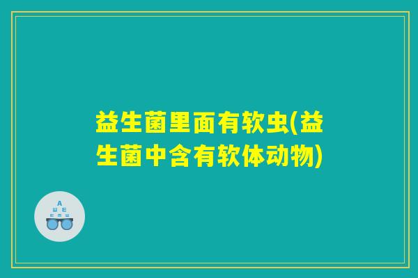 益生菌里面有软虫(益生菌中含有软体动物)
