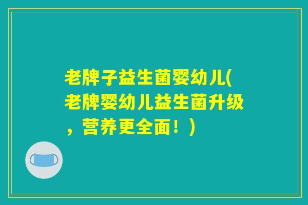 老牌子益生菌婴幼儿(老牌婴幼儿益生菌升级，营养更全面！)