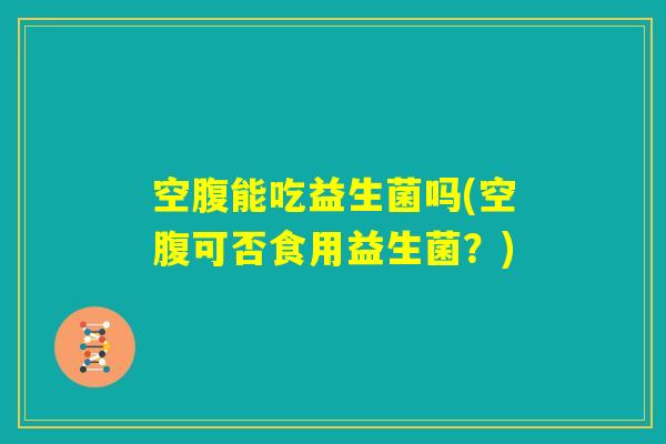 空腹能吃益生菌吗(空腹可否食用益生菌？)
