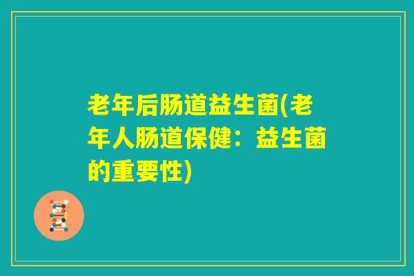 老年后肠道益生菌(老年人肠道保健：益生菌的重要性)
