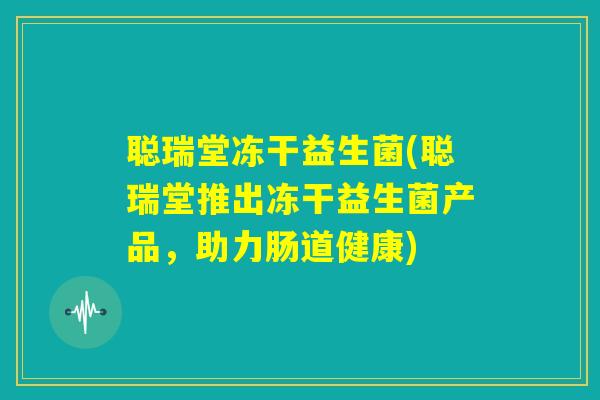 聪瑞堂冻干益生菌(聪瑞堂推出冻干益生菌产品，助力肠道健康)