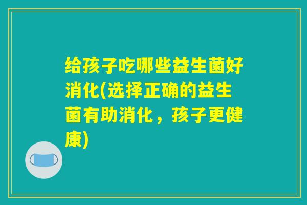 给孩子吃哪些益生菌好消化(选择正确的益生菌有助消化，孩子更健康)