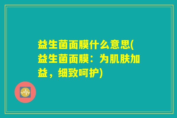益生菌面膜什么意思(益生菌面膜:为肌肤加益,细致呵护) 益生菌面膜什么意思(益生菌面膜:为肌肤加益,细致呵护)