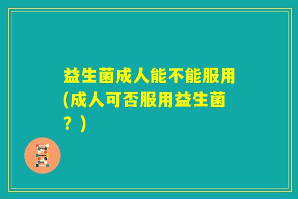 益生菌成人能不能服用(成人可否服用益生菌？)