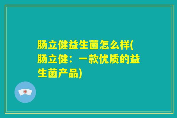 肠立健益生菌怎么样(肠立健：一款优质的益生菌产品)