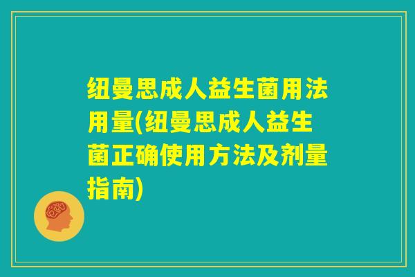 纽曼思成人益生菌用法用量(纽曼思成人益生菌正确使用方法及剂量指南)
