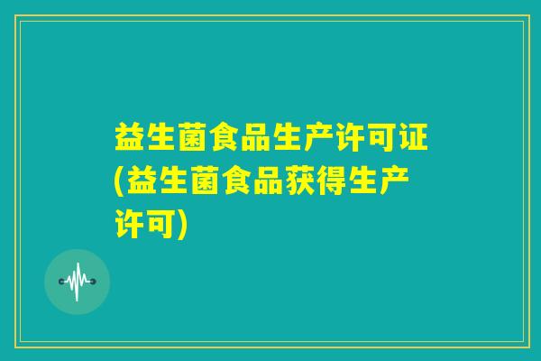 益生菌食品生产许可证(益生菌食品获得生产许可)