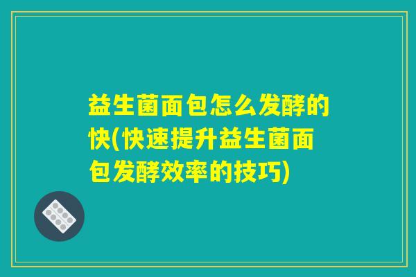 益生菌面包怎么发酵的快(快速提升益生菌面包发酵效率的技巧)