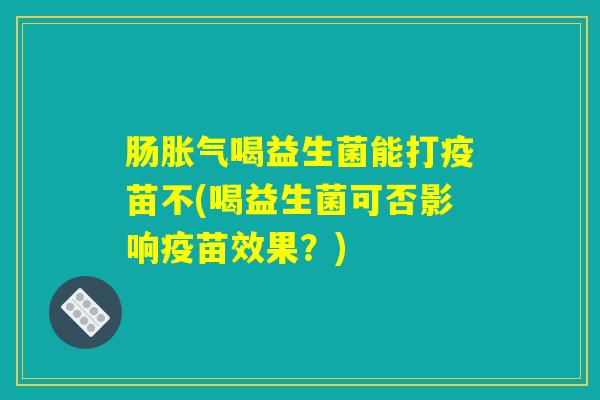 肠胀气喝益生菌能打疫苗不(喝益生菌可否影响疫苗效果？)