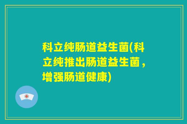 科立纯肠道益生菌(科立纯推出肠道益生菌，增强肠道健康)