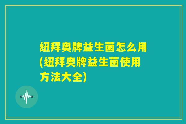 纽拜奥牌益生菌怎么用(纽拜奥牌益生菌使用方法大全)