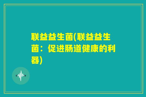 联益益生菌(联益益生菌：促进肠道健康的利器)