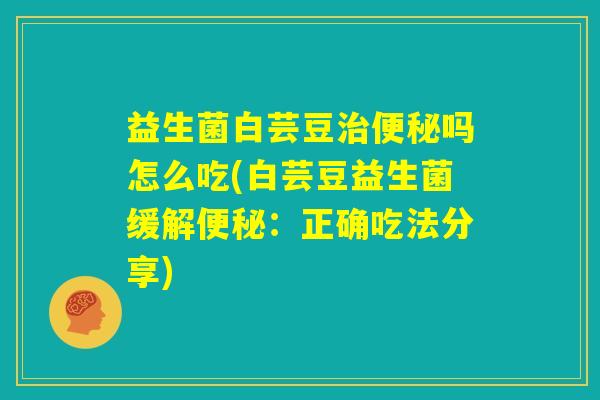益生菌白芸豆治便秘吗怎么吃(白芸豆益生菌缓解便秘：正确吃法分享)