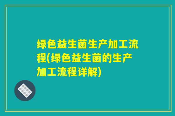 绿色益生菌生产加工流程(绿色益生菌的生产加工流程详解)