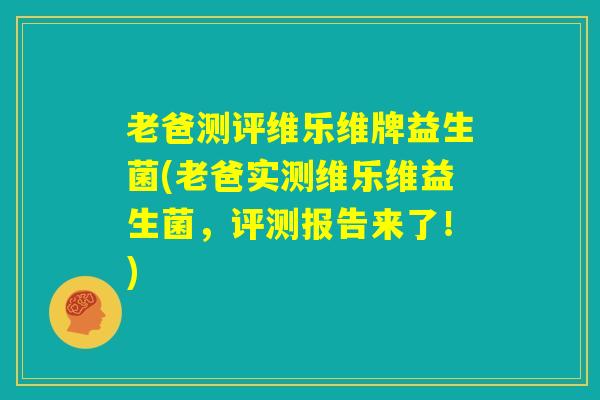 老爸测评维乐维牌益生菌(老爸实测维乐维益生菌，评测报告来了！)
