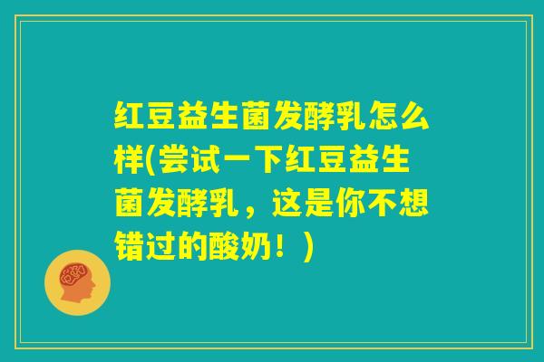 红豆益生菌发酵乳怎么样(尝试一下红豆益生菌发酵乳，这是你不想错过的酸奶！)