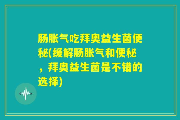 肠胀气吃拜奥益生菌便秘(缓解肠胀气和便秘，拜奥益生菌是不错的选择)