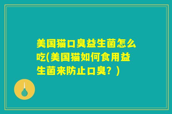 美国猫口臭益生菌怎么吃(美国猫如何食用益生菌来防止口臭？)