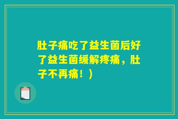 肚子痛吃了益生菌后好了益生菌缓解疼痛，肚子不再痛！)