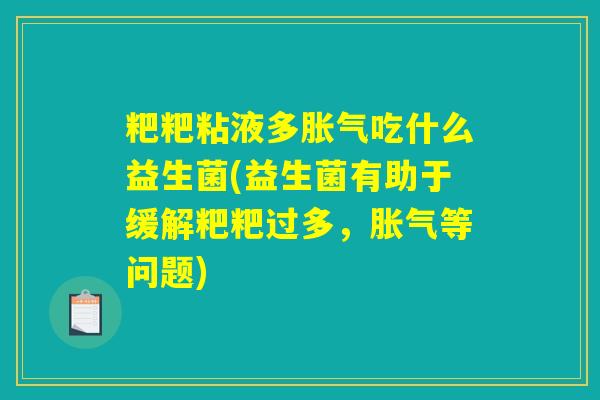 粑粑粘液多胀气吃什么益生菌(益生菌有助于缓解粑粑过多，胀气等问题)