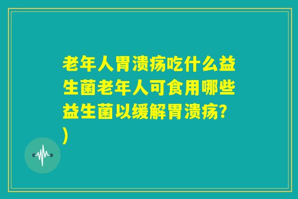 老年人胃溃疡吃什么益生菌老年人可食用哪些益生菌以缓解胃溃疡？)